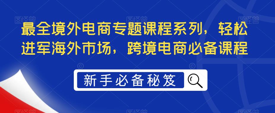 最全境外电商专题课程系列，轻松进军海外市场，跨境电商必备课程-赚钱驿站