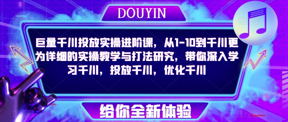 巨量千川投放实操进阶课，从1-10到千川更为详细的实操教学与打法研究，带你深入学习千川，投放千川，优化千川-赚钱驿站