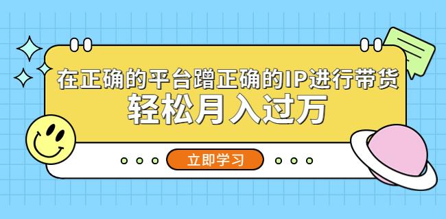 在正确的平台蹭正确的IP进行带货，轻松月入过万-赚钱驿站