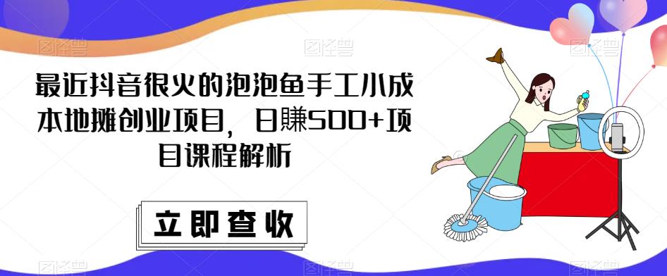 最近抖音很火的泡泡鱼手工小成本地摊创业项目，日賺500+项目课程解析-赚钱驿站