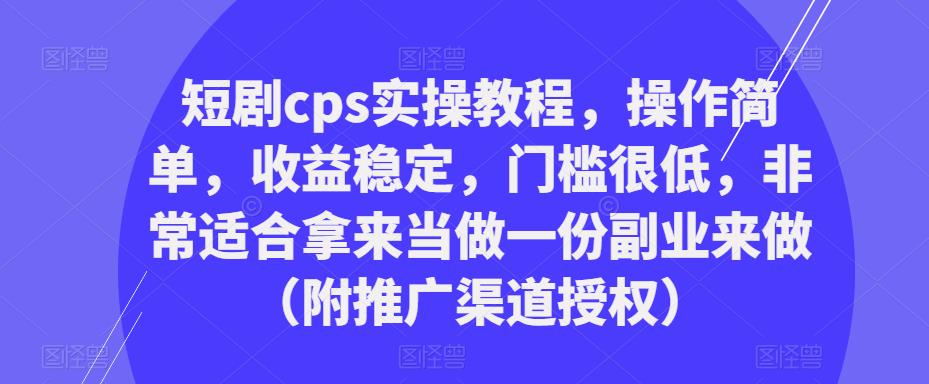 短剧cps实操教程，操作简单，收益稳定，门槛很低，非常适合拿来当做一份副业来做（附推广渠道授权）-赚钱驿站