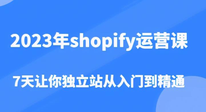 2023年shopify运营课，7天让你独立站从入门到精通（价值1980元）-赚钱驿站