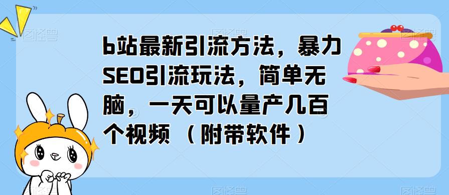 b站最新引流方法，暴力SEO引流玩法，简单无脑，一天可以量产几百个视频（附带软件）-赚钱驿站