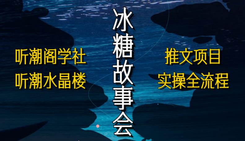 听潮阁学社听潮水晶楼抖音冰糖故事会项目实操，小说推文项目实操全流程，简单粗暴！-赚钱驿站