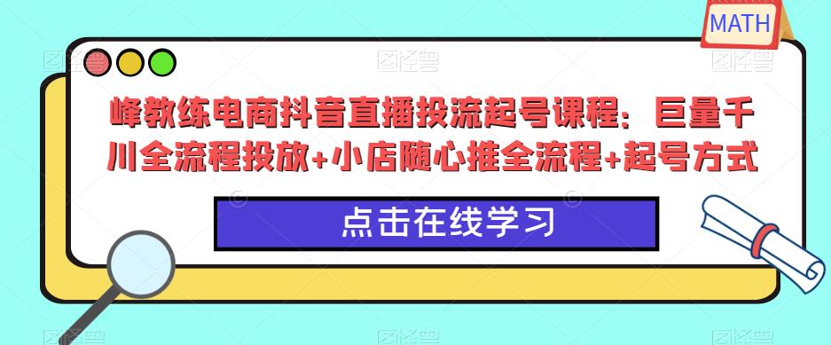 峰教练电商抖音直播投流起号课程：巨量千川全流程投放+小店随心推全流程+起号方式-赚钱驿站