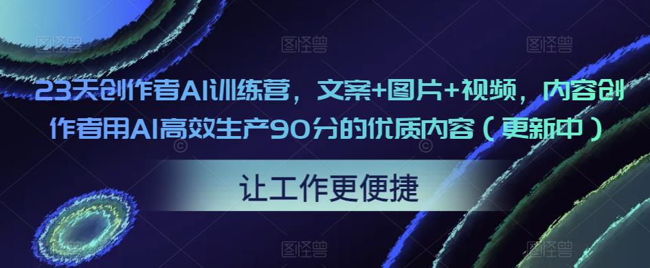 23天创作者AI训练营，文案+图片+视频，内容创作者用AI高效生产90分的优质内容（更新中）-赚钱驿站