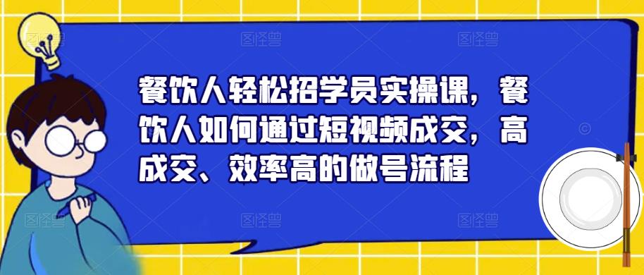 餐饮人轻松招学员实操课，餐饮人如何通过短视频成交，高成交、效率高的做号流程-赚钱驿站