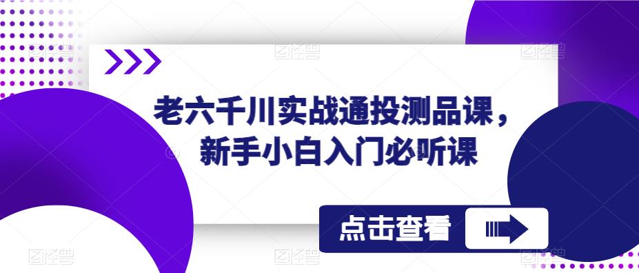 老六千川实战通投测品课，新手小白入门必听课-赚钱驿站