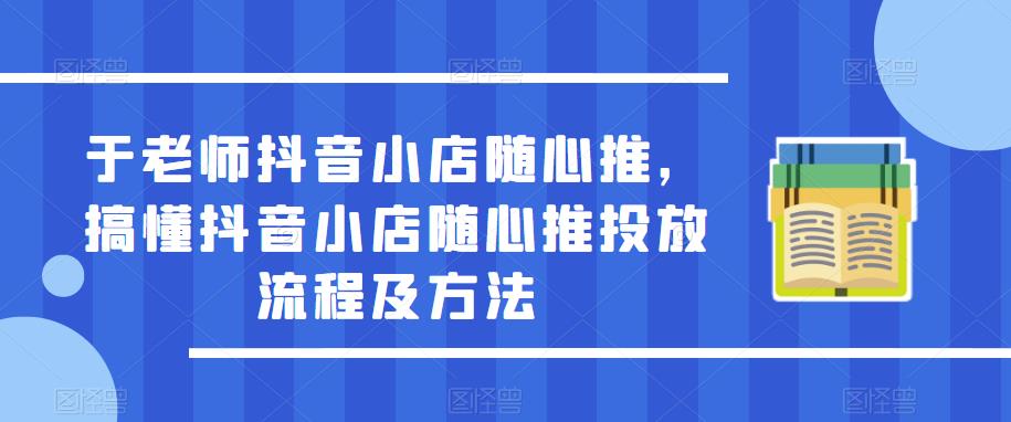 于老师抖音小店随心推，搞懂抖音小店随心推投放流程及方法-赚钱驿站