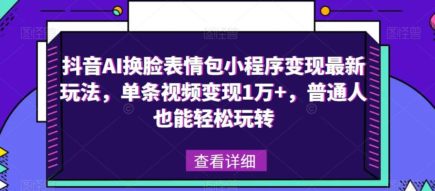 抖音AI换脸表情包小程序变现最新玩法，单条视频变现1万+，普通人也能轻松玩转！-赚钱驿站