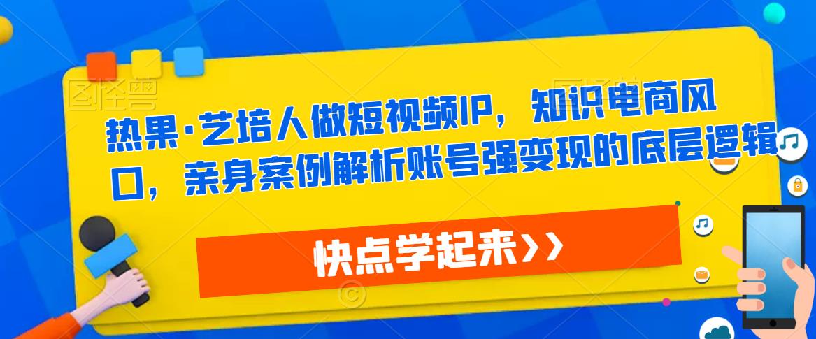 热果·艺培人做短视频IP，知识电商风口，亲身案例解析账号强变现的底层逻辑-赚钱驿站