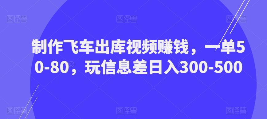 制作飞车出库视频赚钱，一单50-80，玩信息差日入300-500-赚钱驿站