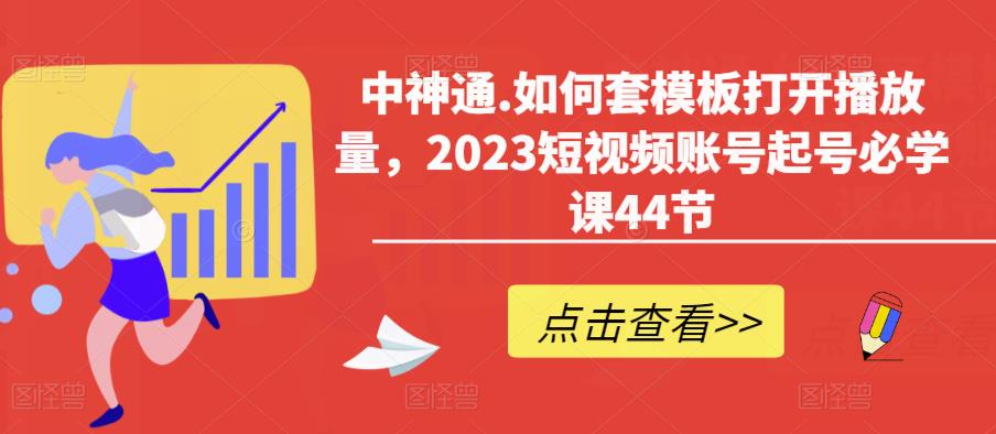 中神通.如何套模板打开播放量，2023短视频账号起号必学课44节（送钩子模板和文档资料）-赚钱驿站