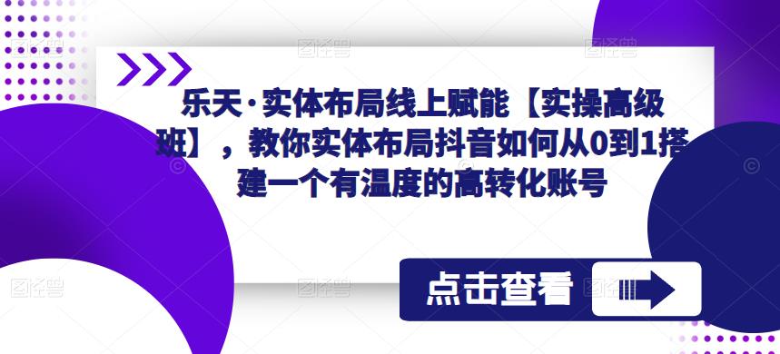 乐天·实体布局线上赋能【实操高级班】，教你实体布局抖音如何从0到1搭建一个有温度的高转化账号-赚钱驿站