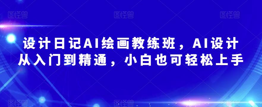 设计日记AI绘画教练班，AI设计从入门到精通，小白也可轻松上手-赚钱驿站