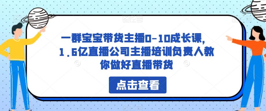 一群宝宝带货主播0-10成长课，1.6亿直播公司主播培训负责人教你做好直播带货-赚钱驿站