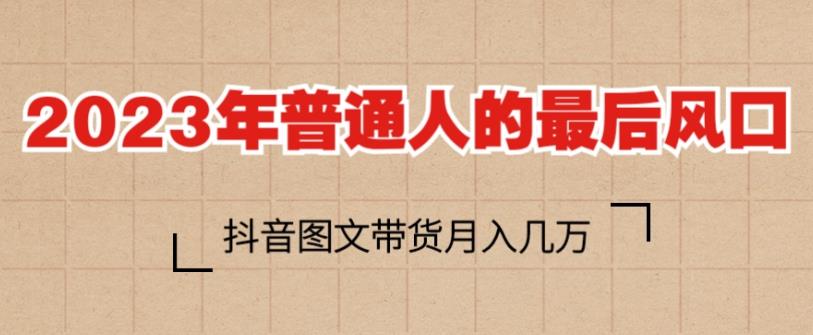 2023年普通人的最后风口，抖音图文带货月入几万，只需一部手机即可操作-赚钱驿站