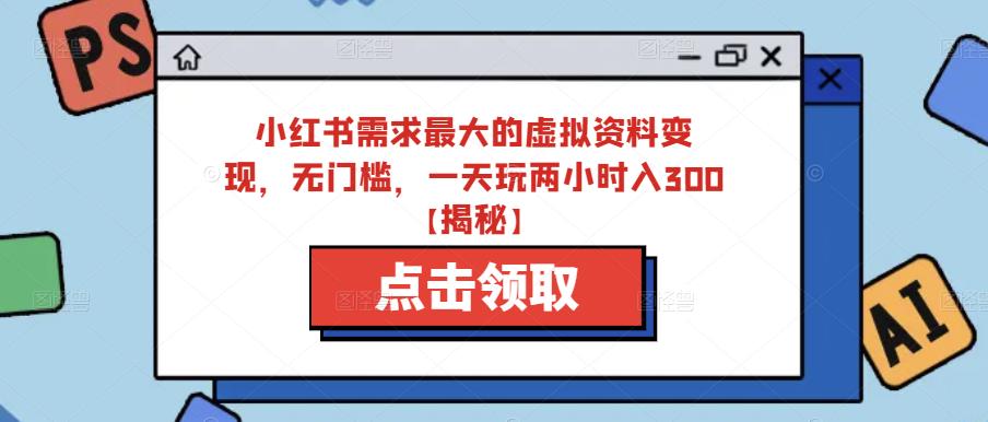 小红书需求最大的虚拟资料变现，无门槛，一天玩两小时入300+【揭秘】-赚钱驿站