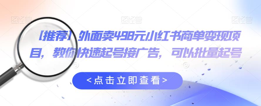 外面卖498元小红书商单变现项目，教你快速起号接广告，可以批量起号-赚钱驿站