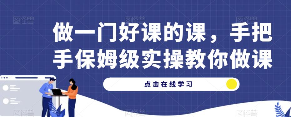 做一门好课的课，手把手保姆级实操教你做课-赚钱驿站