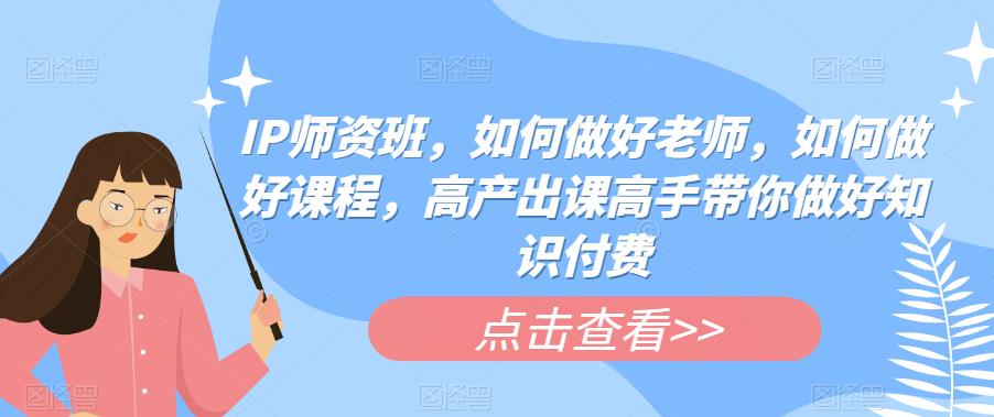 IP师资班，如何做好老师，如何做好课程，高产出课高手带你做好知识付费-赚钱驿站