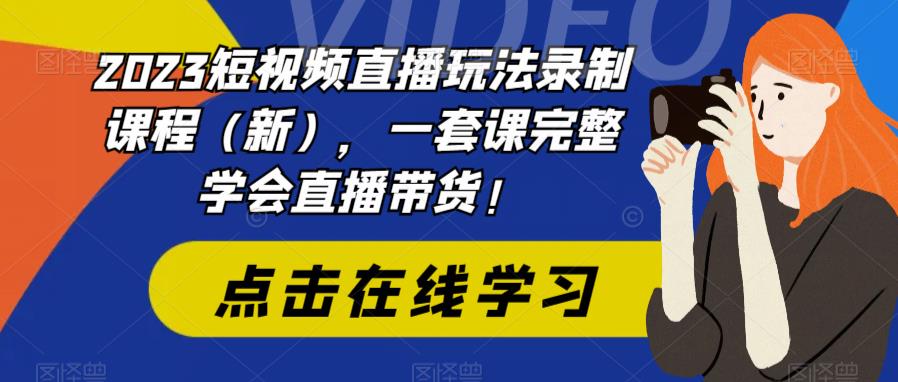 2023短视频直播玩法录制课程（新），一套课完整学会直播带货！-赚钱驿站