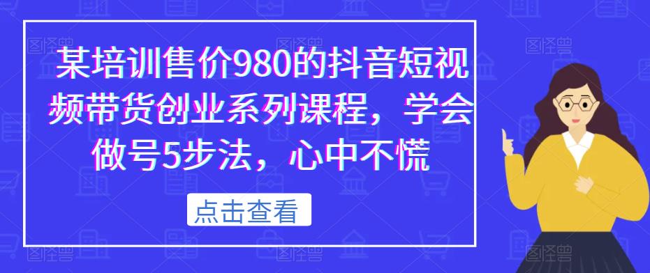 某培训售价980的抖音短视频带货创业系列课程，学会做号5步法，心中不慌-赚钱驿站