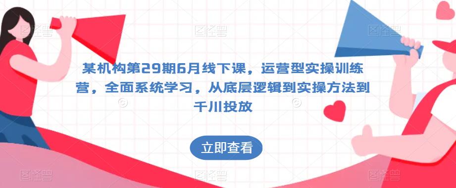 某机构第29期6月线下课，运营型实操训练营，全面系统学习，从底层逻辑到实操方法到千川投放-赚钱驿站