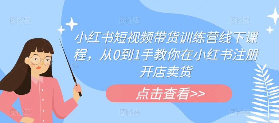 小红书短视频带货训练营线下课程，从0到1手教你在小红书注册开店卖货-赚钱驿站