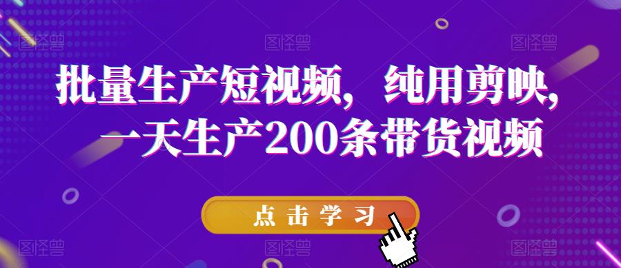 批量生产短视频，纯用剪映，一天生产200条带货视频-赚钱驿站