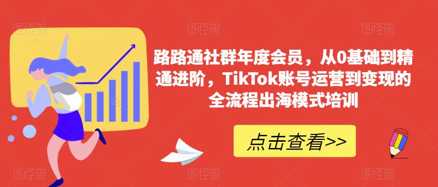 路路通社群年度会员，从0基础到精通进阶，TikTok账号运营到变现的全流程出海模式培训-赚钱驿站