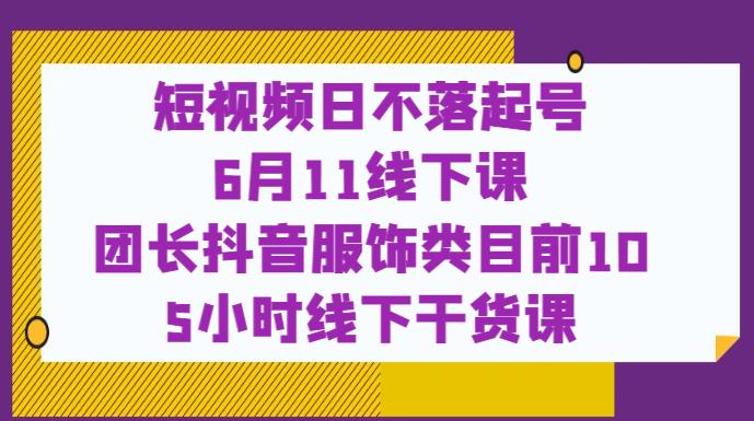 短视频日不落起号【6月11线下课】团长抖音服饰类目前10 5小时线下干货课-赚钱驿站