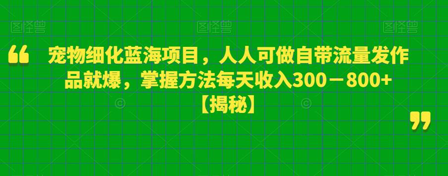 宠物细化蓝海项目，人人可做自带流量发作品就爆，掌握方法每天收入300－800+【揭秘】-赚钱驿站