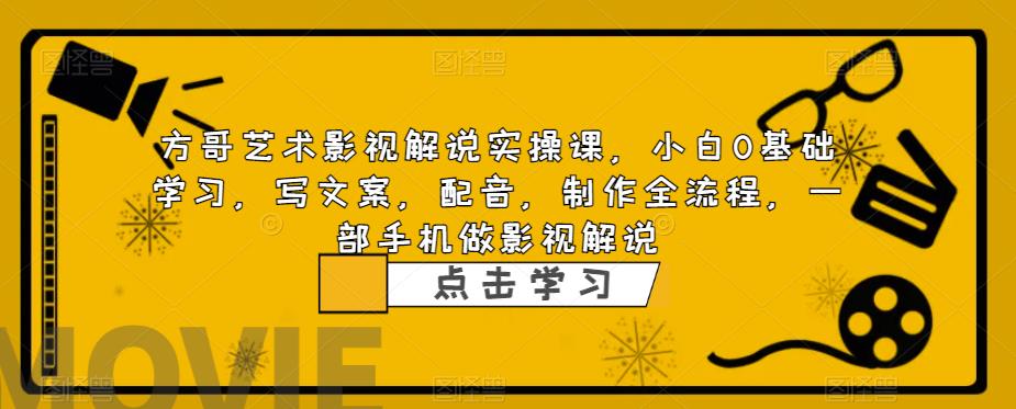 方哥艺术影视解说实操课，小白0基础学习，写文案，配音，制作全流程，一部手机做影视解说-赚钱驿站