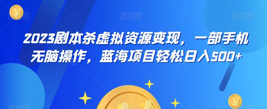 云逸·2023剧本杀虚拟资源变现，一部手机无脑操作，蓝海项目轻松日入500+-赚钱驿站