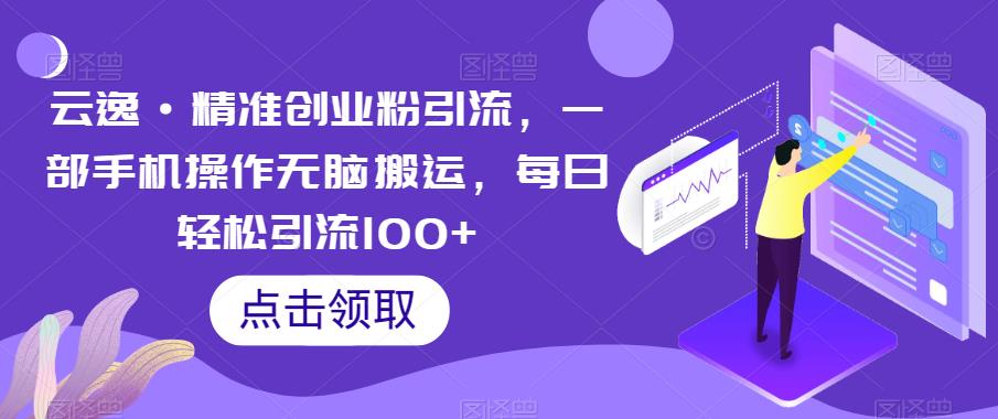 云逸·精准创业粉引流，一部手机操作无脑搬运，每日轻松引流100+-赚钱驿站