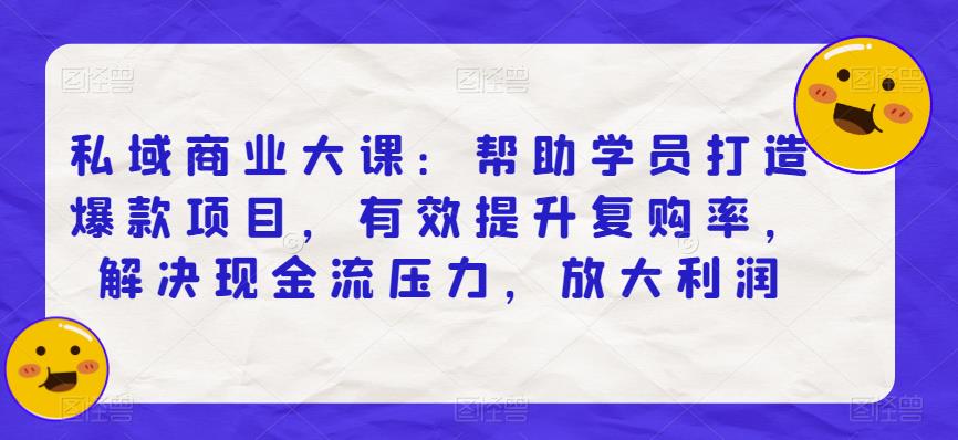 私域商业大课：帮助学员打造爆款项目，有效提升复购率，解决现金流压力，放大利润-赚钱驿站