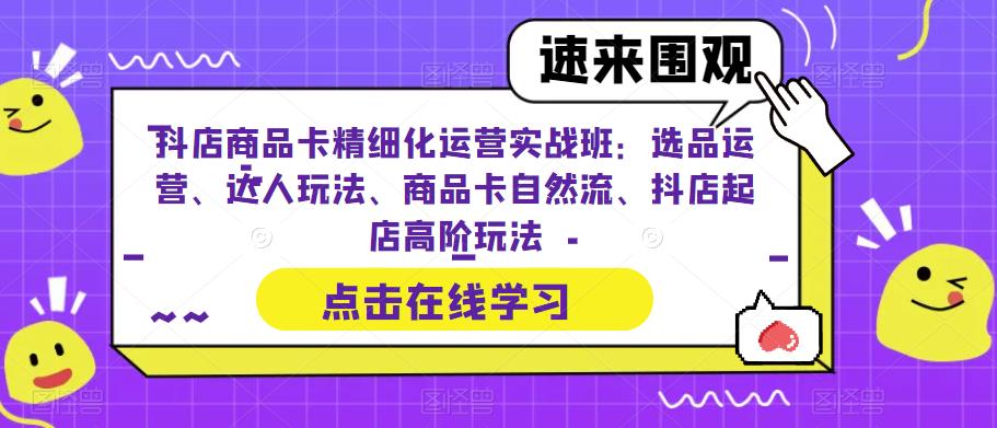 抖店商品卡精细化运营实战班：选品运营、达人玩法、商品卡自然流、抖店起店高阶玩法-赚钱驿站