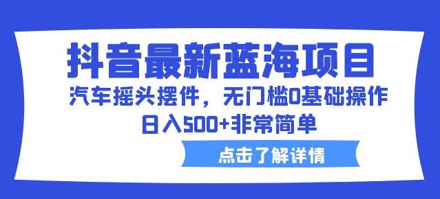 抖音最新蓝海项目，汽车摇头摆件，无门槛0基础操作，日入500+非常简单【拆解】-赚钱驿站