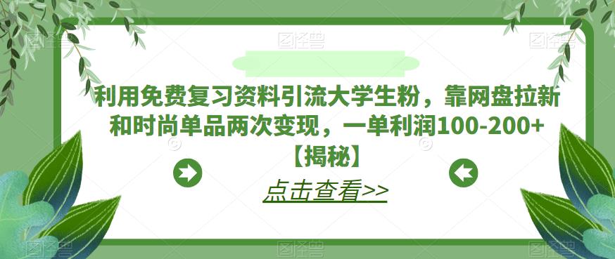 利用免费复习资料引流大学生粉，靠网盘拉新和时尚单品两次变现，一单利润100-200+【揭秘】-赚钱驿站