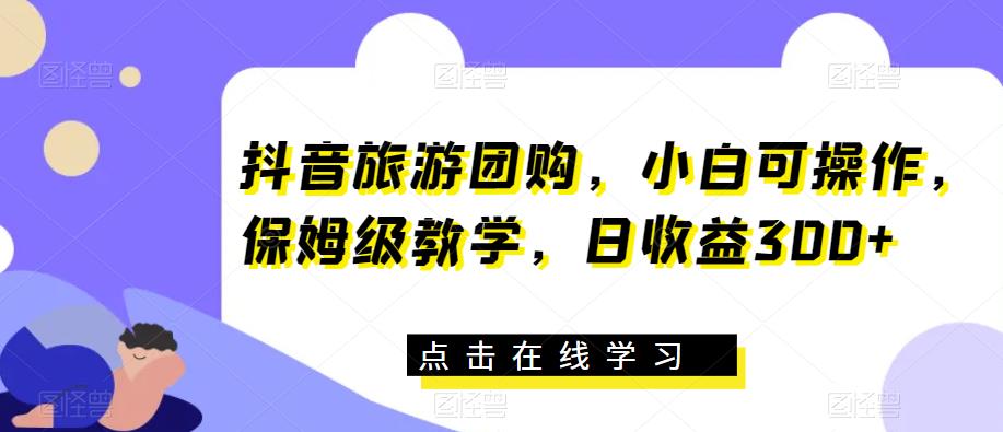 抖音旅游团购，小白可操作，保姆级教学，日收益300+【揭秘】-赚钱驿站