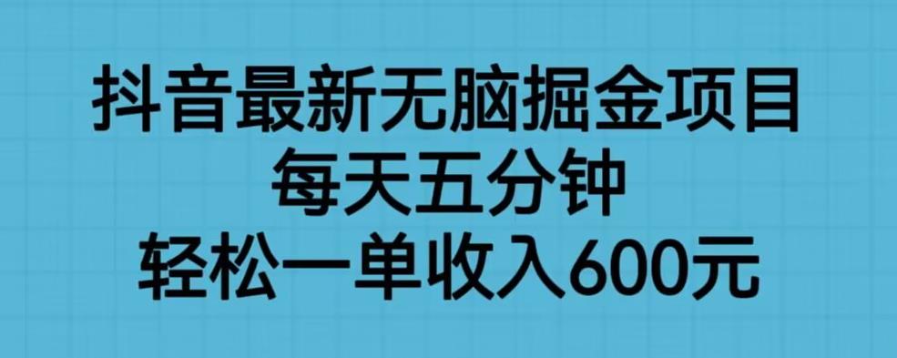 抖音最新无脑掘金项目，每天五分钟，轻松一单收入600元【揭秘】-赚钱驿站