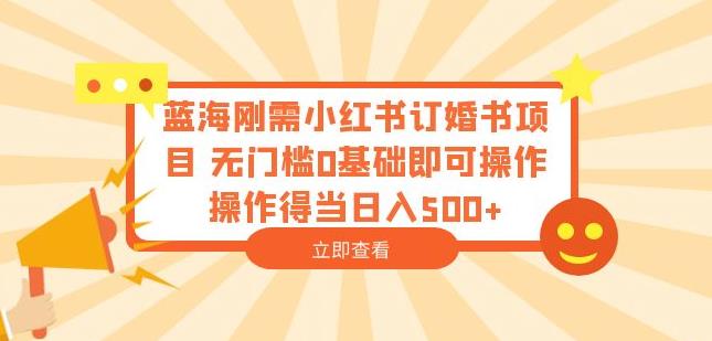 蓝海刚需小红书订婚书项目，无门槛0基础即可操作操作得当日入500+【揭秘】-赚钱驿站