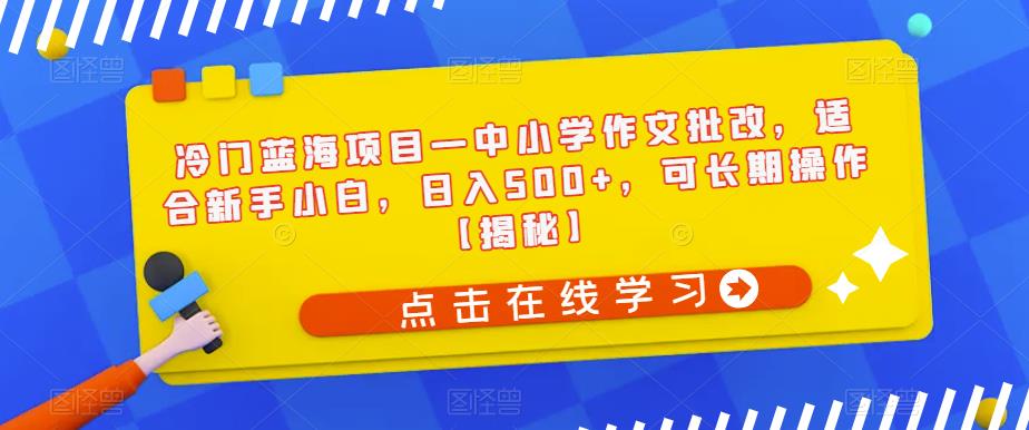 冷门蓝海项目—中小学作文批改，适合新手小白，日入500+，可长期操作【揭秘】-赚钱驿站