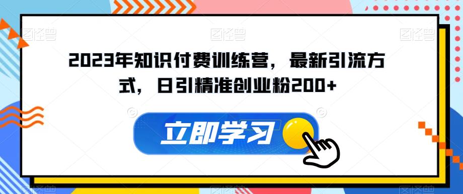 2023年知识付费训练营，最新引流方式，日引精准创业粉200+【揭秘】-赚钱驿站