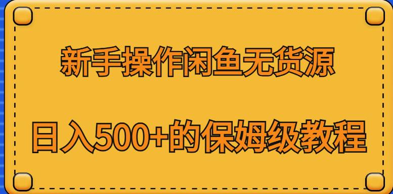 新手操作闲鱼无货源，日入500+的保姆级教程【揭秘】-赚钱驿站