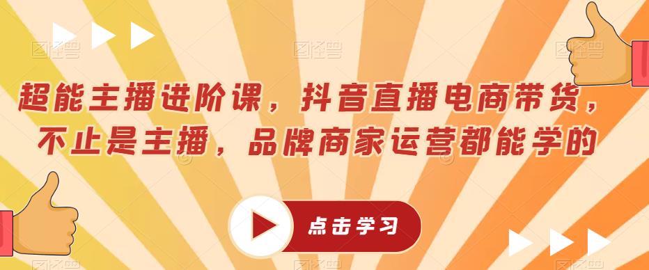 超能主播进阶课，抖音直播电商带货，不止是主播，品牌商家运营都能学的-赚钱驿站