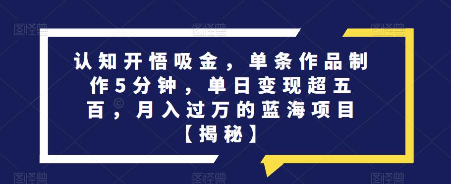 认知开悟吸金，单条作品制作5分钟，单日变现超五百，月入过万的蓝海项目【揭秘】-赚钱驿站