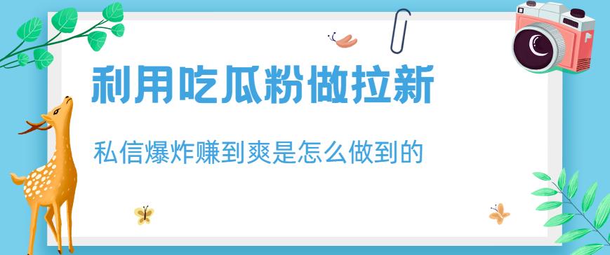 利用吃瓜粉做拉新，私信爆炸日入1000+赚到爽是怎么做到的【揭秘】-赚钱驿站