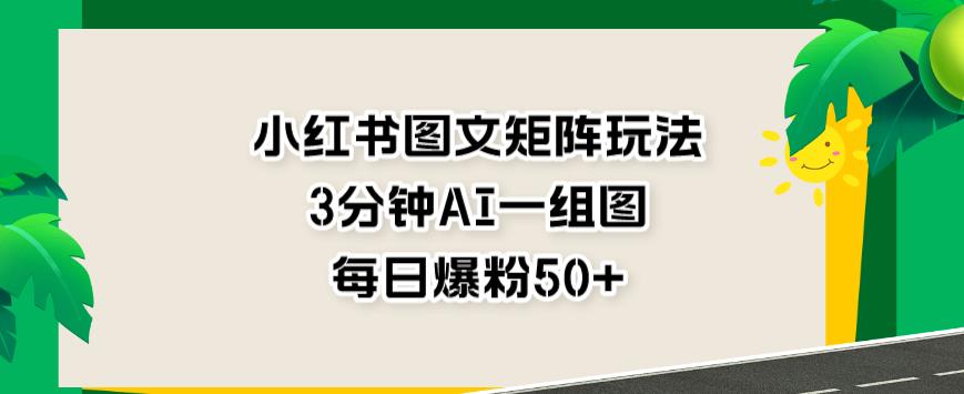 小红书图文矩阵玩法，3分钟AI一组图，每日爆粉50+【揭秘】-赚钱驿站